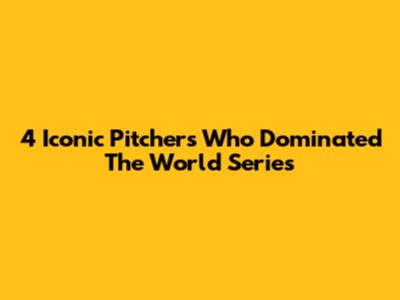 4 Iconic Pitchers Who Dominated The World Series