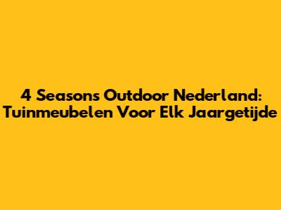 4 Seasons Outdoor Nederland: Tuinmeubelen Voor Elk Jaargetijde