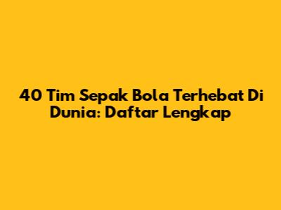 40 Tim Sepak Bola Terhebat Di Dunia: Daftar Lengkap