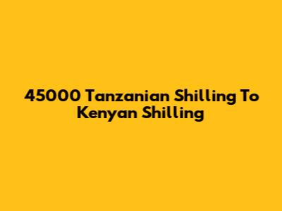 45000 Tanzanian Shilling To Kenyan Shilling