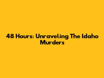 48 Hours: Unraveling The Idaho Murders