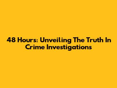 48 Hours: Unveiling The Truth In Crime Investigations