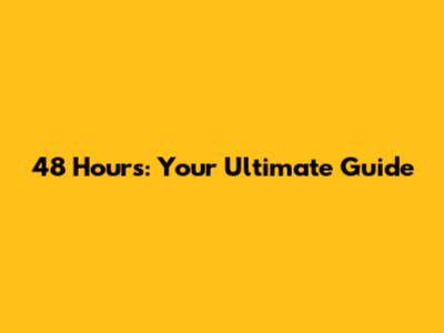 48 Hours: Your Ultimate Guide