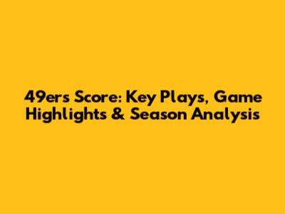 49ers Score: Key Plays, Game Highlights & Season Analysis