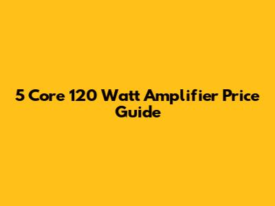 5 Core 120 Watt Amplifier Price Guide