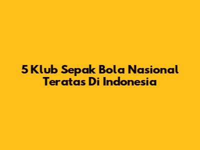 5 Klub Sepak Bola Nasional Teratas Di Indonesia