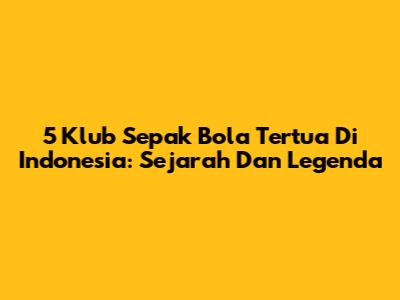 5 Klub Sepak Bola Tertua Di Indonesia: Sejarah Dan Legenda