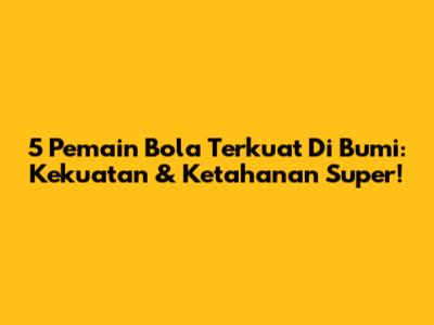 5 Pemain Bola Terkuat Di Bumi: Kekuatan & Ketahanan Super!