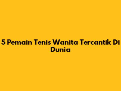5 Pemain Tenis Wanita Tercantik Di Dunia
