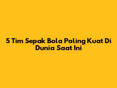 5 Tim Sepak Bola Paling Kuat Di Dunia Saat Ini