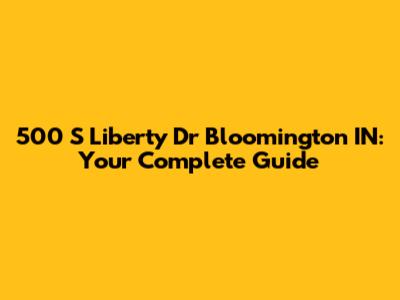 500 S Liberty Dr Bloomington IN: Your Complete Guide