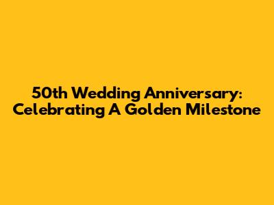 50th Wedding Anniversary: Celebrating A Golden Milestone