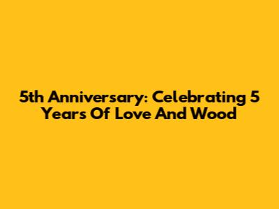 5th Anniversary: Celebrating 5 Years Of Love And Wood