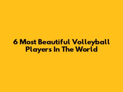 6 Most Beautiful Volleyball Players In The World