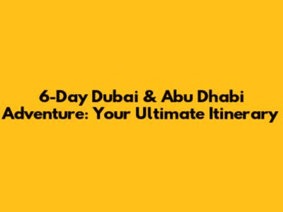 6-Day Dubai & Abu Dhabi Adventure: Your Ultimate Itinerary