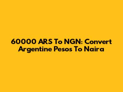 60000 ARS To NGN: Convert Argentine Pesos To Naira