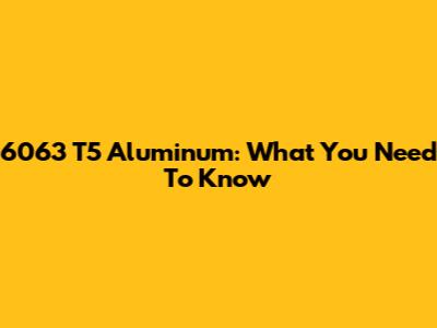 6063 T5 Aluminum: What You Need To Know