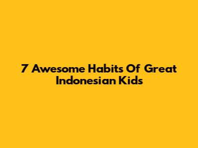 7 Awesome Habits Of Great Indonesian Kids