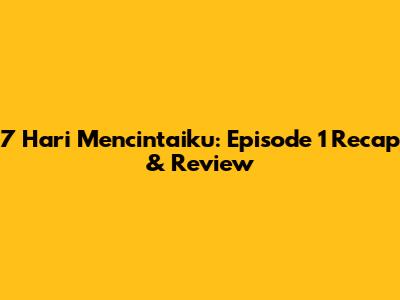 7 Hari Mencintaiku: Episode 1 Recap & Review