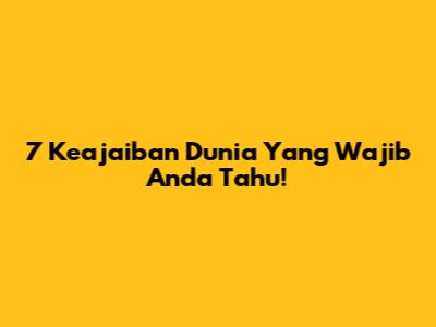 7 Keajaiban Dunia Yang Wajib Anda Tahu!