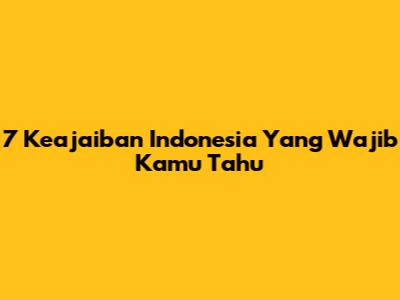 7 Keajaiban Indonesia Yang Wajib Kamu Tahu