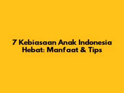 7 Kebiasaan Anak Indonesia Hebat: Manfaat & Tips