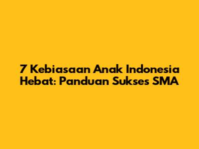 7 Kebiasaan Anak Indonesia Hebat: Panduan Sukses SMA
