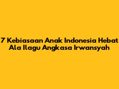 7 Kebiasaan Anak Indonesia Hebat Ala Ilagu Angkasa Irwansyah