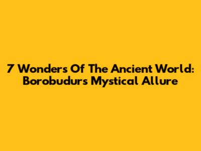 7 Wonders Of The Ancient World: Borobudur's Mystical Allure