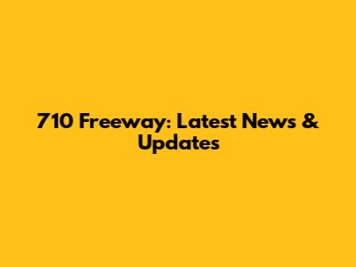 710 Freeway: Latest News & Updates