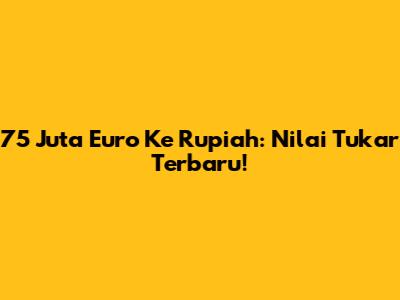 75 Juta Euro Ke Rupiah: Nilai Tukar Terbaru!