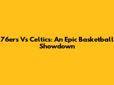 76ers Vs Celtics: An Epic Basketball Showdown