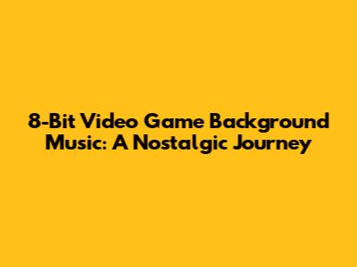 8-Bit Video Game Background Music: A Nostalgic Journey