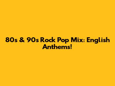 80s & 90s Rock Pop Mix: English Anthems!