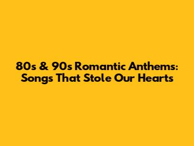 80s & 90s Romantic Anthems: Songs That Stole Our Hearts
