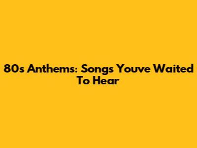 80s Anthems: Songs You've Waited To Hear