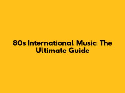 80s International Music: The Ultimate Guide