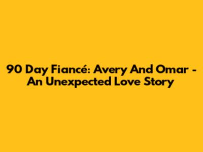 90 Day Fiancé: Avery And Omar - An Unexpected Love Story