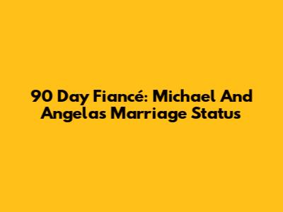 90 Day Fiancé: Michael And Angela's Marriage Status