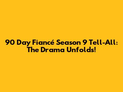 90 Day Fiancé Season 9 Tell-All: The Drama Unfolds!