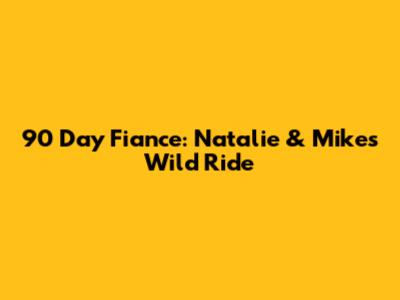 90 Day Fiance: Natalie & Mike's Wild Ride