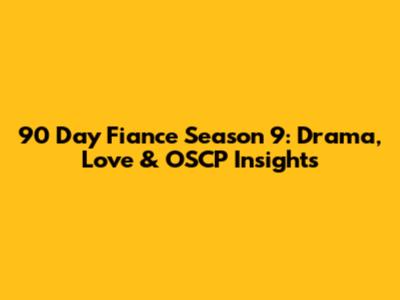 90 Day Fiance Season 9: Drama, Love & OSCP Insights
