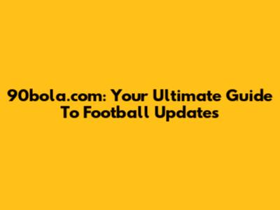90bola.com: Your Ultimate Guide To Football Updates