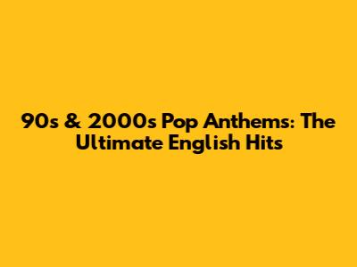 90s & 2000s Pop Anthems: The Ultimate English Hits