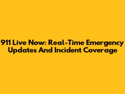 911 Live Now: Real-Time Emergency Updates And Incident Coverage