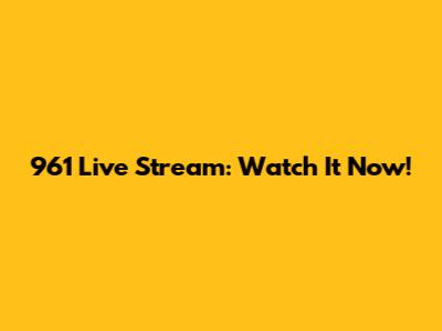 961 Live Stream: Watch It Now!