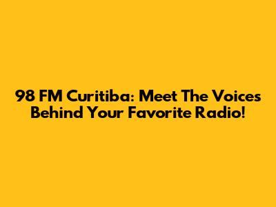 98 FM Curitiba: Meet The Voices Behind Your Favorite Radio!