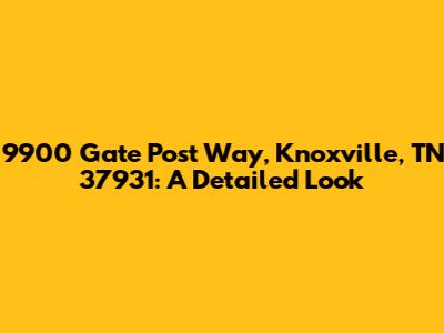 9900 Gate Post Way, Knoxville, TN 37931: A Detailed Look