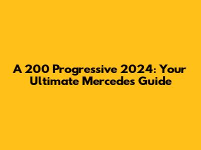 A 200 Progressive 2024: Your Ultimate Mercedes Guide