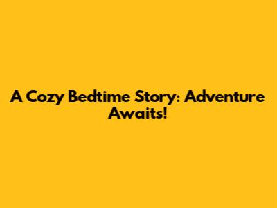 A Cozy Bedtime Story: Adventure Awaits!